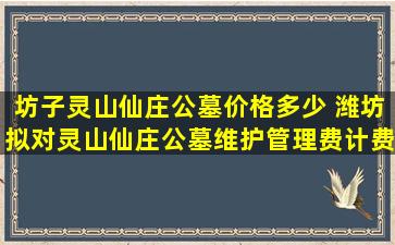 坊子灵山仙庄公墓价格多少 潍坊拟对灵山仙庄公墓维护管理费计费基数进行调整